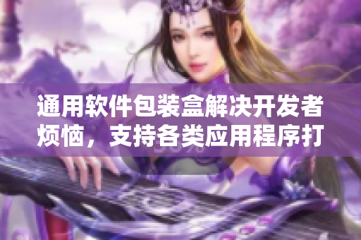 通用软件包装盒解决开发者烦恼,支持各类应用程序打包、部署与发布! 通用软件包装盒解决开发者烦恼,支持各类应用程序打包、部署与发布!