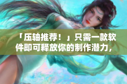 「压轴推荐!」只需一款软件即可释放你的制作潜力,不限配置无需注册! 「压轴推荐!」只需一款软件即可释放你的制作潜力,不限配置无需注册!