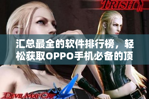 汇总最全的软件排行榜,轻松获取OPPO手机必备的顶级APP大全 汇总最全的软件排行榜,轻松获取OPPO手机必备的顶级APP大全
