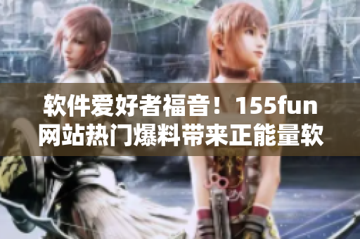软件爱好者福音!155fun网站热门爆料带来正能量软件推荐 软件爱好者福音!155fun网站热门爆料带来正能量软件推荐