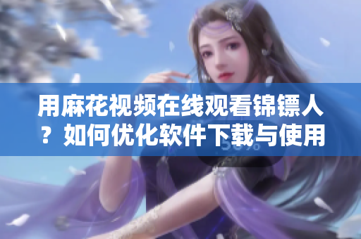 用麻花视频在线观看锦镖人?如何优化软件下载与使用体验 用麻花视频在线观看锦镖人?如何优化软件下载与使用体验