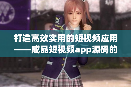 打造高效实用的短视频应用——成品短视频app源码的优势 打造高效实用的短视频应用——成品短视频app源码的优势