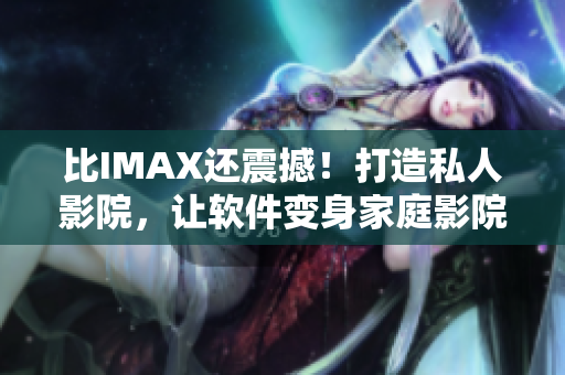 比IMAX还震撼！打造私人影院，让软件变身家庭影院！