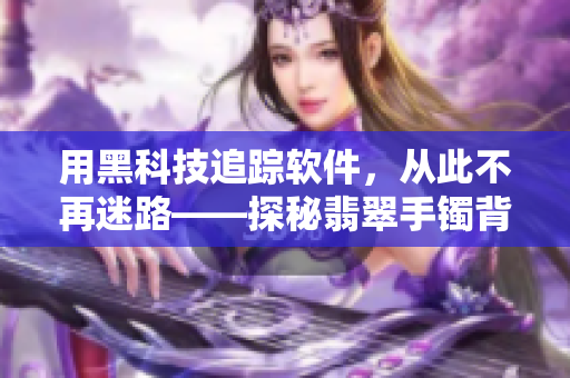 用黑科技追踪软件,从此不再迷路——探秘翡翠手镯背后的技术奥秘 用黑科技追踪软件,从此不再迷路——探秘翡翠手镯背后的技术奥秘