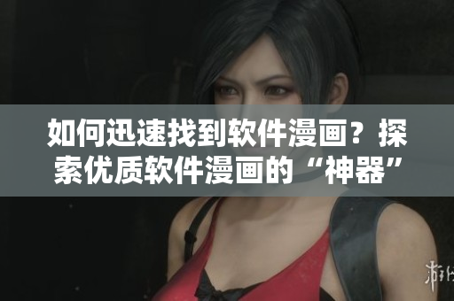 如何迅速找到软件漫画？探索优质软件漫画的“神器”推荐！