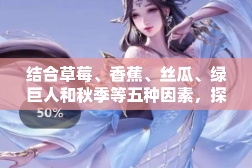 结合草莓、香蕉、丝瓜、绿巨人和秋季等五种因素,探讨软件开发中的最佳实践 结合草莓、香蕉、丝瓜、绿巨人和秋季等五种因素,探讨软件开发中的最佳实践