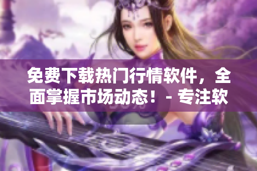 免费下载热门行情软件，全面掌握市场动态！- 专注软件资讯的权威网站