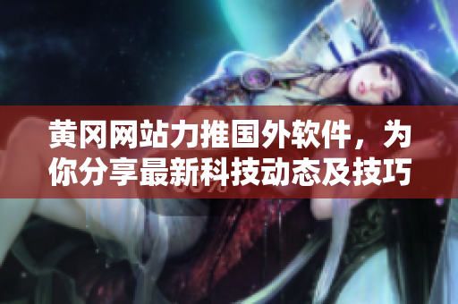 黄冈网站力推国外软件,为你分享最新科技动态及技巧建议 黄冈网站力推国外软件,为你分享最新科技动态及技巧建议