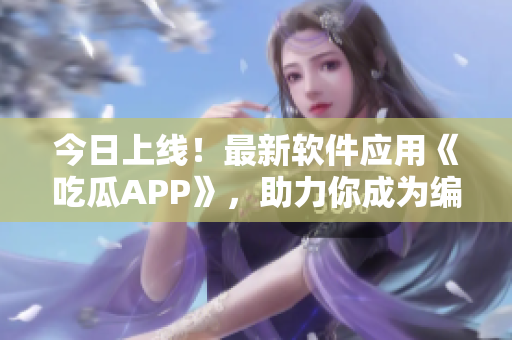 今日上线！最新软件应用《吃瓜APP》，助力你成为编程大咖！