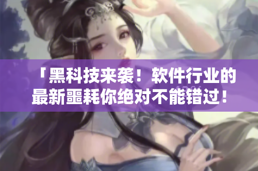 「黑科技来袭!软件行业的最新噩耗你绝对不能错过!」 「黑科技来袭!软件行业的最新噩耗你绝对不能错过!」