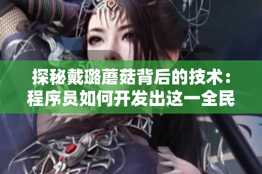探秘戴璐蘑菇背后的技术:程序员如何开发出这一全民热潮的应用? 探秘戴璐蘑菇背后的技术:程序员如何开发出这一全民热潮的应用?