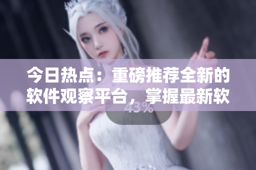 今日热点:重磅推荐全新的软件观察平台,掌握最新软件动态! 今日热点:重磅推荐全新的软件观察平台,掌握最新软件动态!
