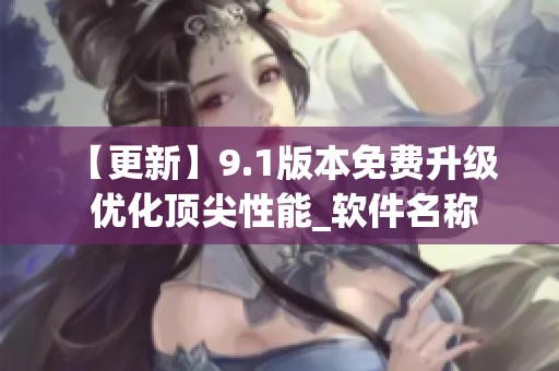 【更新】9.1版本免费升级  优化顶尖性能_软件名称