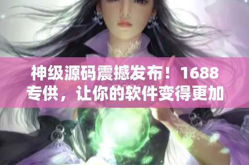 神级源码震撼发布！1688专供，让你的软件变得更加强大！