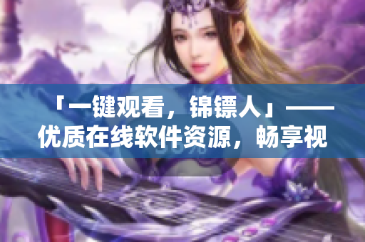 「一键观看,锦镖人」——优质在线软件资源,畅享视觉盛宴 「一键观看,锦镖人」——优质在线软件资源,畅享视觉盛宴