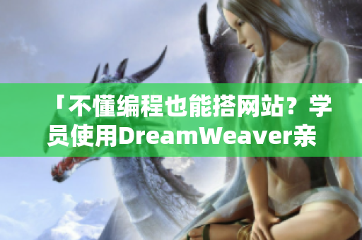 「不懂编程也能搭网站？学员使用DreamWeaver亲测破解」