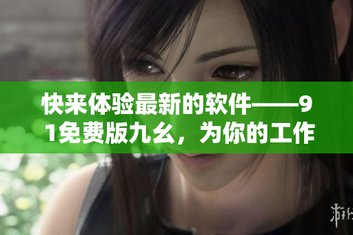 快来体验最新的软件——9 1免费版九幺，为你的工作带来更多便利！
