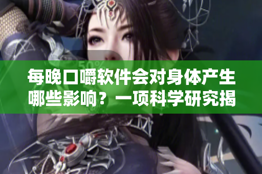 每晚口嚼软件会对身体产生哪些影响？一项科学研究揭示了答案！