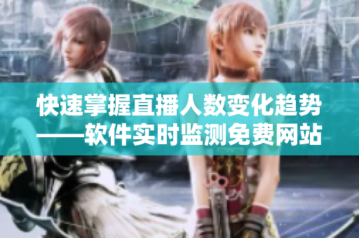 快速掌握直播人数变化趋势——软件实时监测免费网站在线观看人数 快速掌握直播人数变化趋势——软件实时监测免费网站在线观看人数