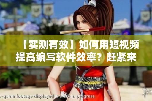 【实测有效】如何用短视频提高编写软件效率?赶紧来了解! 【实测有效】如何用短视频提高编写软件效率?赶紧来了解!