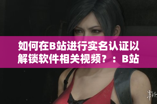 如何在B站进行实名认证以解锁软件相关视频？：B站18岁以下实名认证指南