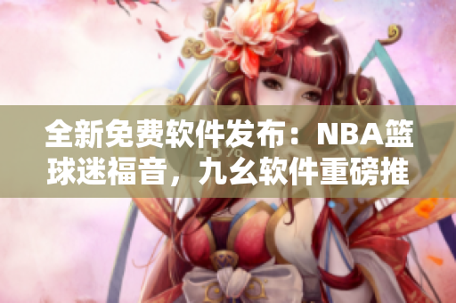 全新免费软件发布：NBA篮球迷福音，九幺软件重磅推出