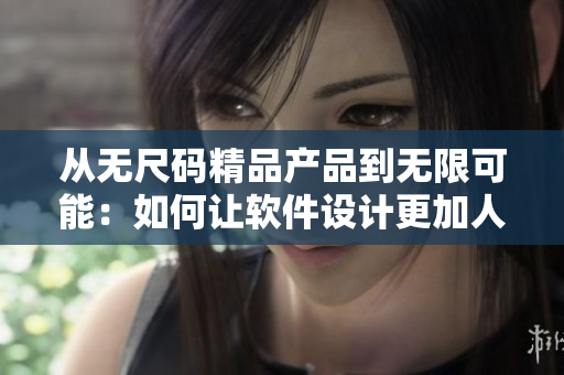 从无尺码精品产品到无限可能：如何让软件设计更加人性化？