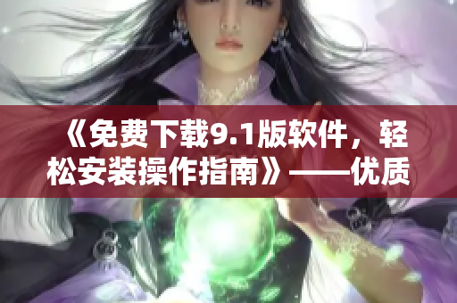 《免费下载9.1版软件,轻松安装操作指南》——优质软件文章编写 《免费下载9.1版软件,轻松安装操作指南》——优质软件文章编写