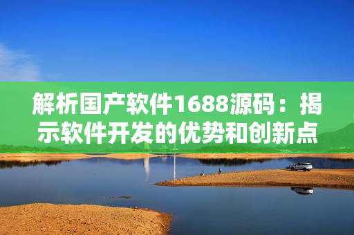解析国产软件1688源码:揭示软件开发的优势和创新点 解析国产软件1688源码:揭示软件开发的优势和创新点