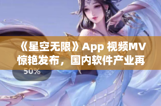 《星空无限》App 视频MV惊艳发布，国内软件产业再次引领全球潮流