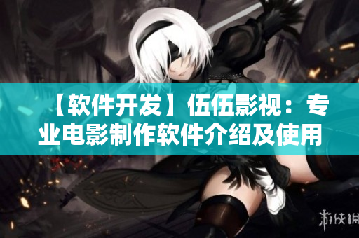 【软件开发】伍伍影视：专业电影制作软件介绍及使用指南