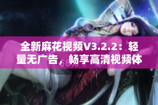 全新麻花视频V3.2.2：轻量无广告，畅享高清视频体验