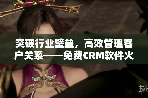 突破行业壁垒，高效管理客户关系——免费CRM软件火热登场