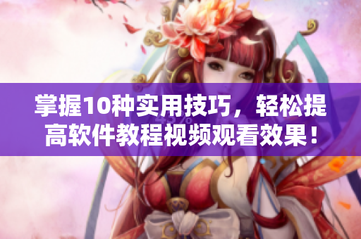 掌握10种实用技巧，轻松提高软件教程视频观看效果！——软件编辑必备技能