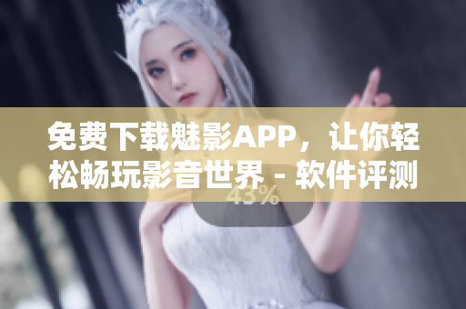 免费下载魅影APP，让你轻松畅玩影音世界 - 软件评测