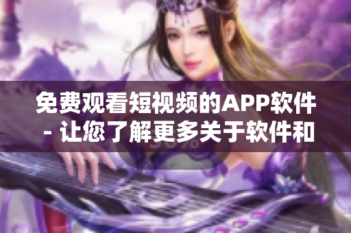 免费观看短视频的APP软件 - 让您了解更多关于软件和科技的知识