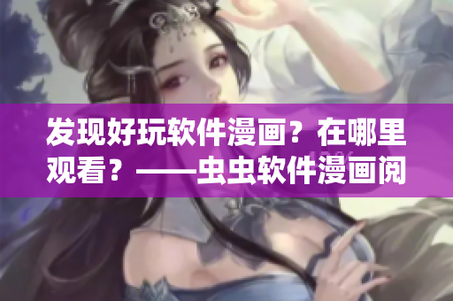 发现好玩软件漫画？在哪里观看？——虫虫软件漫画阅读指南