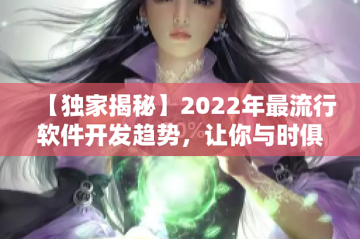 【独家揭秘】2022年最流行软件开发趋势，让你与时俱进