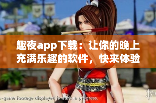 趣夜app下载：让你的晚上充满乐趣的软件，快来体验吧！