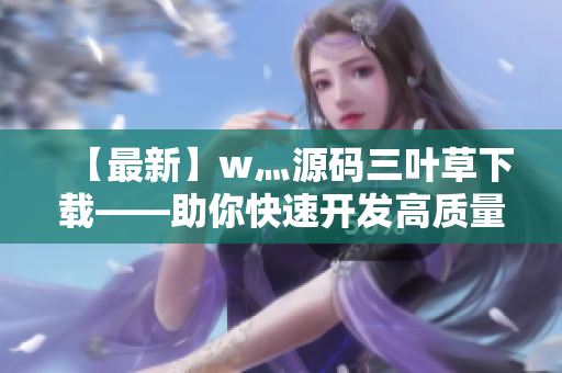 【最新】w灬源码三叶草下载——助你快速开发高质量软件！