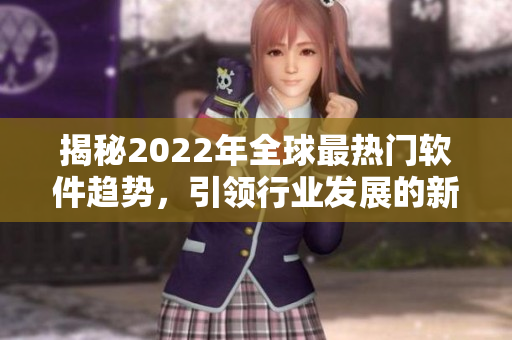 揭秘2022年全球最热门软件趋势，引领行业发展的新技术与应用