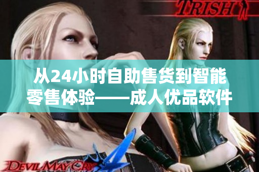 从24小时自助售货到智能零售体验——成人优品软件革新新兴业态 从24小时自助售货到智能零售体验——成人优品软件革新新兴业态