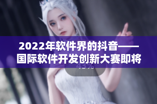 2022年软件界的抖音——国际软件开发创新大赛即将来袭！