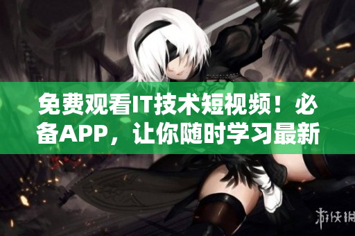 免费观看IT技术短视频！必备APP，让你随时学习最新的软件技能