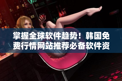 掌握全球软件趋势！韩国免费行情网站推荐必备软件资源