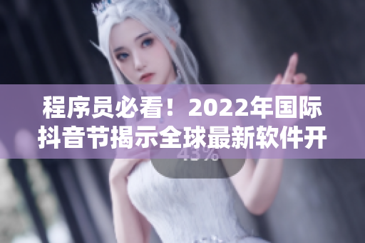 程序员必看！2022年国际抖音节揭示全球最新软件开发趋势