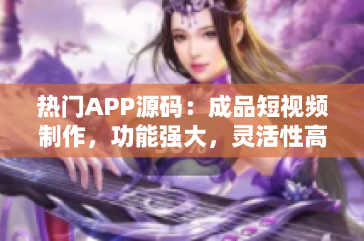 热门APP源码：成品短视频制作，功能强大，灵活性高