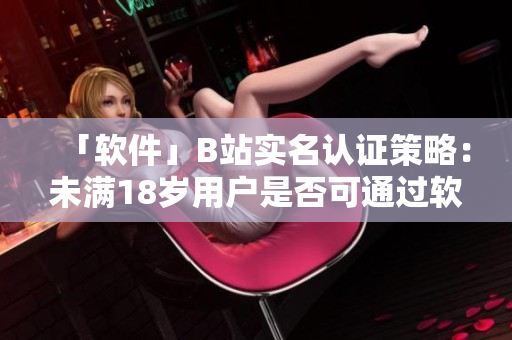「软件」B站实名认证策略：未满18岁用户是否可通过软件实名认证？