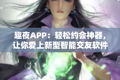 趣夜APP：轻松约会神器，让你爱上新型智能交友软件！