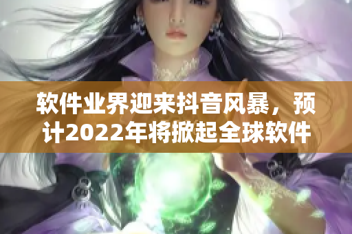 软件业界迎来抖音风暴，预计2022年将掀起全球软件视频热潮！